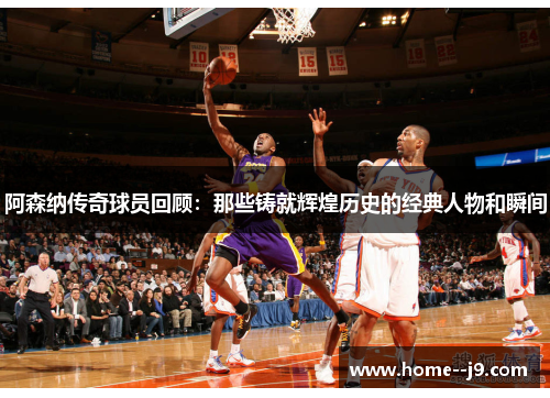 阿森纳传奇球员回顾：那些铸就辉煌历史的经典人物和瞬间