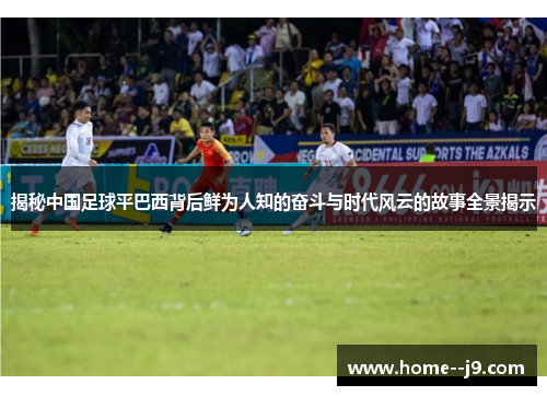 揭秘中国足球平巴西背后鲜为人知的奋斗与时代风云的故事全景揭示