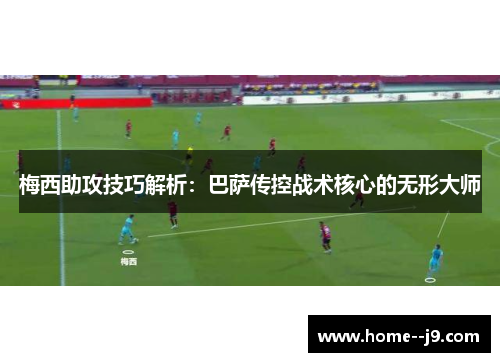梅西助攻技巧解析：巴萨传控战术核心的无形大师