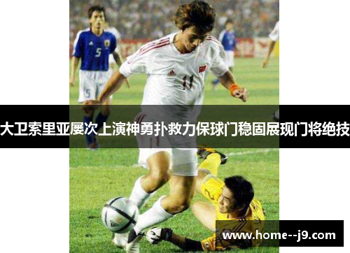 大卫索里亚屡次上演神勇扑救力保球门稳固展现门将绝技