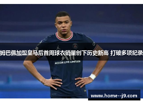 姆巴佩加盟皇马后首周球衣销量创下历史新高 打破多项纪录