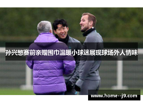 孙兴慜赛前亲赠围巾温暖小球迷展现球场外人情味